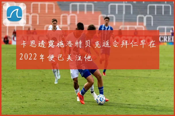 卡恩透露施洛特贝克适合拜仁早在2022年便已关注他