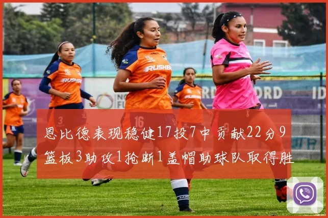 恩比德表现稳健17投7中贡献22分9篮板3助攻1抢断1盖帽助球队取得胜利