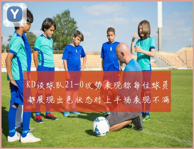 KD谈球队21-0攻势表现称每位球员都展现出色状态对上半场表现不满