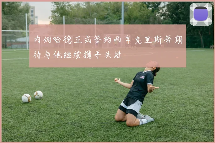 内姆哈德正式签约两年克里斯蒂期待与他继续携手共进