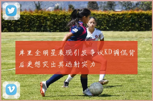 库里全明星表现引发争议KD调侃背后更想突出其远射实力