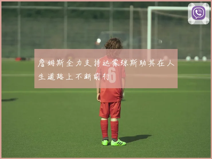 詹姆斯全力支持达蒙琼斯助其在人生道路上不断前行