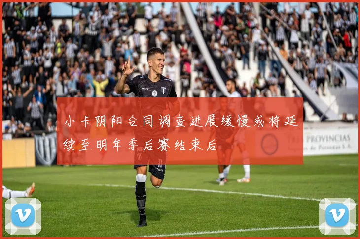 小卡阴阳合同调查进展缓慢或将延续至明年季后赛结束后