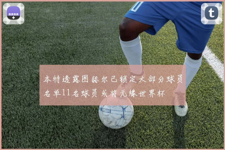 本特透露图赫尔已锁定大部分球员名单11名球员或将无缘世界杯
