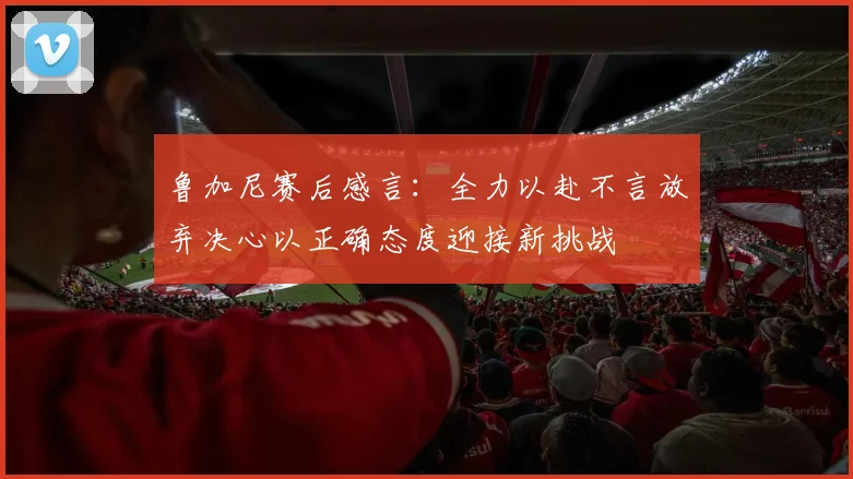 鲁加尼赛后感言：全力以赴不言放弃决心以正确态度迎接新挑战