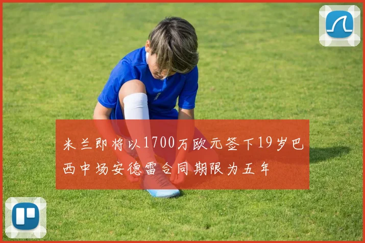 米兰即将以1700万欧元签下19岁巴西中场安德雷合同期限为五年