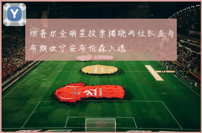坦普尔全明星投票揭晓两位队友与布朗坎宁安布伦森入选