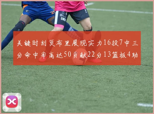 关键时刻莫布里展现实力16投7中三分命中率高达50贡献22分13篮板4助攻4盖帽