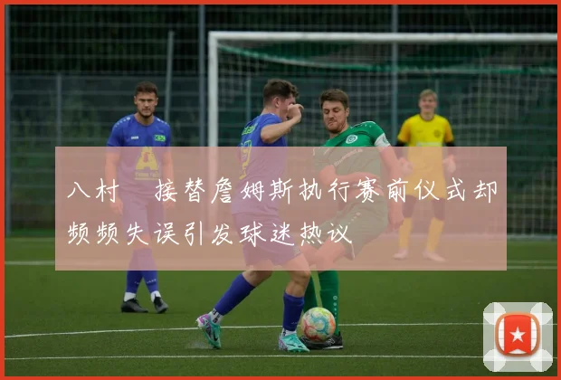 八村塁接替詹姆斯执行赛前仪式却频频失误引发球迷热议
