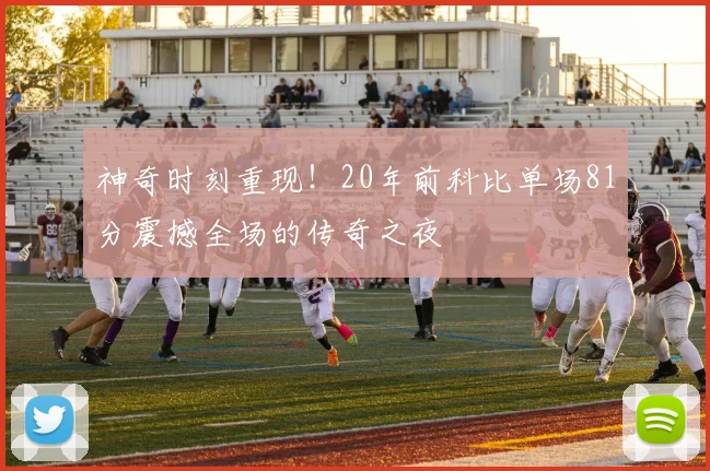 神奇时刻重现！20年前科比单场81分震撼全场的传奇之夜