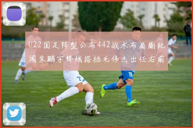 U22国足阵型公布442战术布局蒯纪闻朱鹏宇锋线搭档毛伟杰出任右前卫