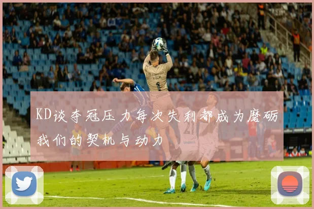 KD谈夺冠压力每次失利都成为磨砺我们的契机与动力