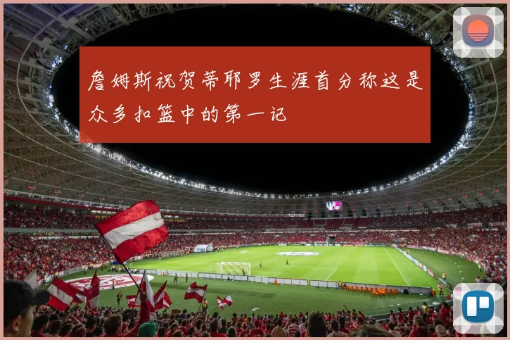 詹姆斯祝贺蒂耶罗生涯首分称这是众多扣篮中的第一记