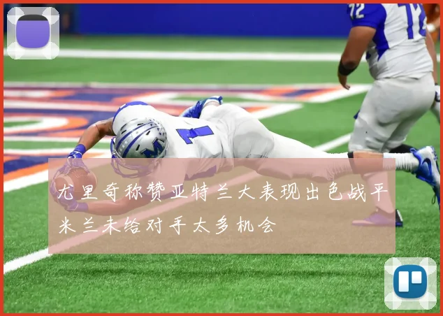 尤里奇称赞亚特兰大表现出色战平米兰未给对手太多机会