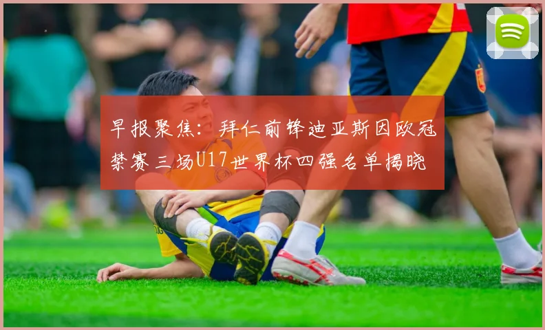 早报聚焦：拜仁前锋迪亚斯因欧冠禁赛三场U17世界杯四强名单揭晓