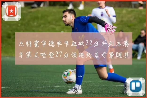 杰特霍华德单节狂砍22分并列本赛季第五哈登27分领跑约基奇紧随其后