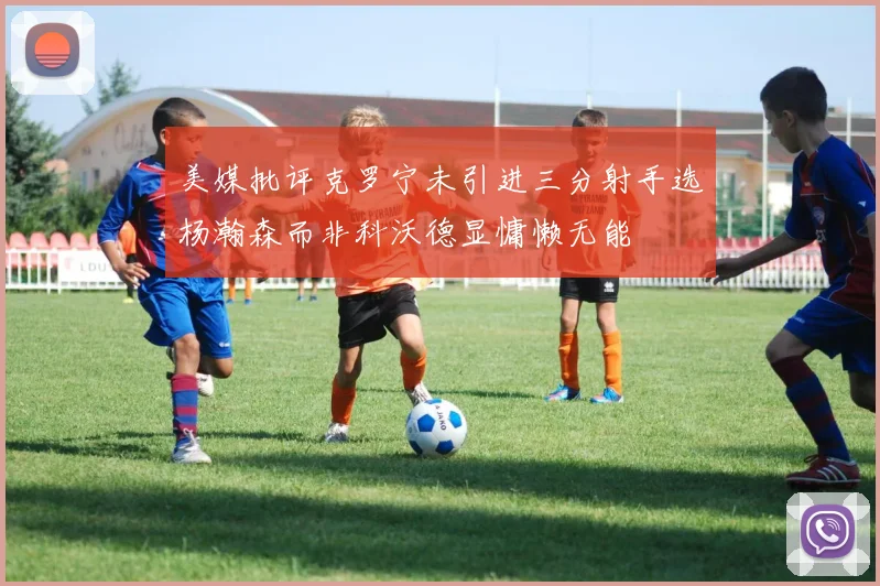 美媒批评克罗宁未引进三分射手选杨瀚森而非科沃德显慵懒无能