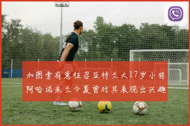 加图索有意征召亚特兰大17岁小将阿哈诺米兰今夏曾对其表现出兴趣