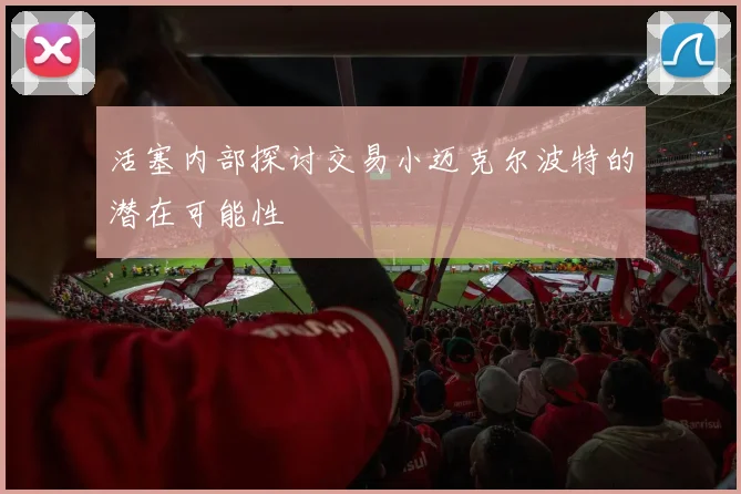 活塞内部探讨交易小迈克尔波特的潜在可能性