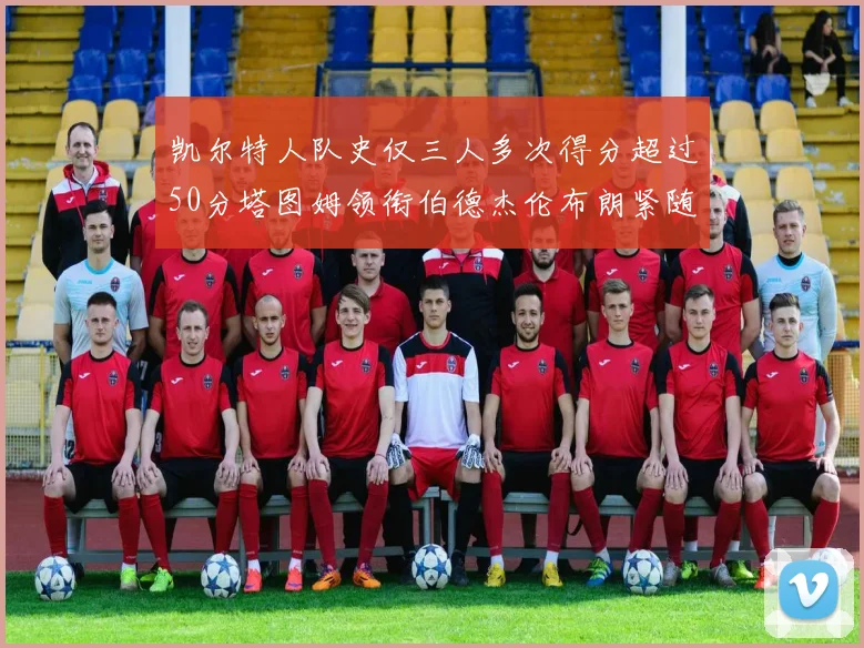 凯尔特人队史仅三人多次得分超过50分塔图姆领衔伯德杰伦布朗紧随其后