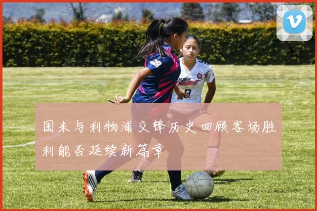 国米与利物浦交锋历史回顾客场胜利能否延续新篇章
