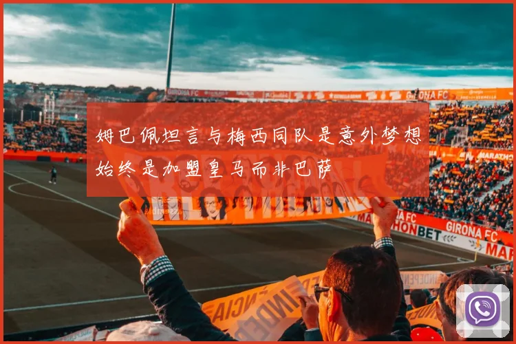 姆巴佩坦言与梅西同队是意外梦想始终是加盟皇马而非巴萨