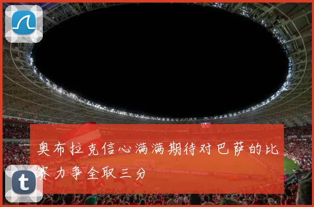 奥布拉克信心满满期待对巴萨的比赛力争全取三分