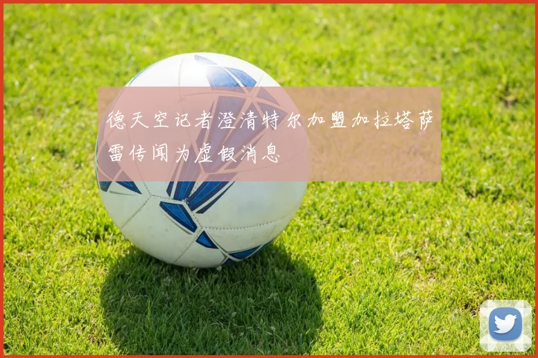 德天空记者澄清特尔加盟加拉塔萨雷传闻为虚假消息