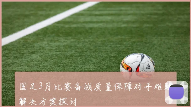 国足3月比赛备战质量保障对手难题解决方案探讨