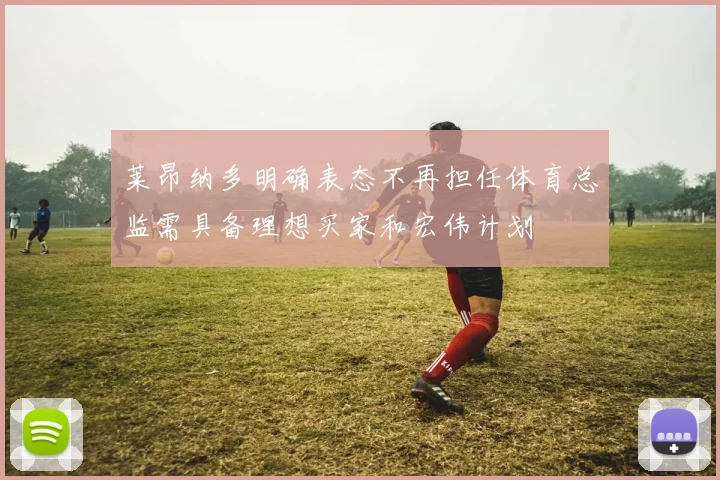 莱昂纳多明确表态不再担任体育总监需具备理想买家和宏伟计划