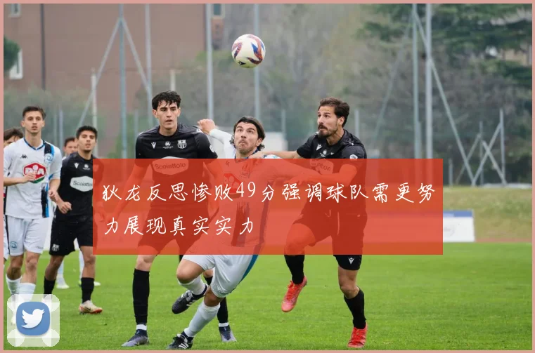 狄龙反思惨败49分强调球队需更努力展现真实实力