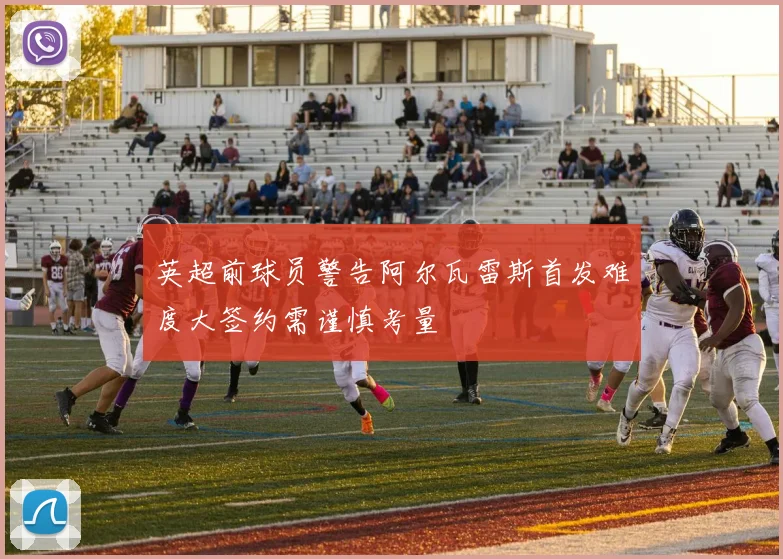 英超前球员警告阿尔瓦雷斯首发难度大签约需谨慎考量