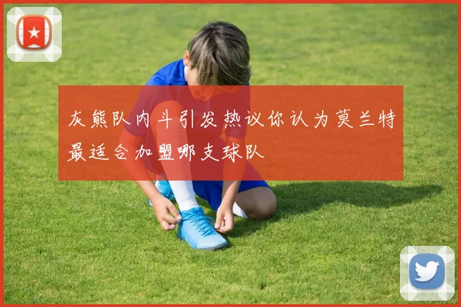 灰熊队内斗引发热议你认为莫兰特最适合加盟哪支球队