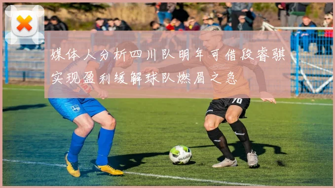 媒体人分析四川队明年可借段睿骐实现盈利缓解球队燃眉之急
