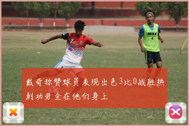 戴奇称赞球员表现出色3比0战胜热刺功劳全在他们身上