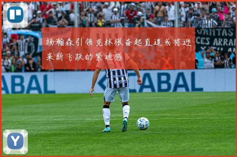 杨瀚森引领克林根奋起直追或将迎来新飞跃的紧迫感
