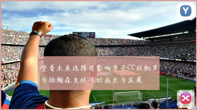 登哥未来选择将影响华子CC班凯罗与杨瀚森克林根的成长与发展