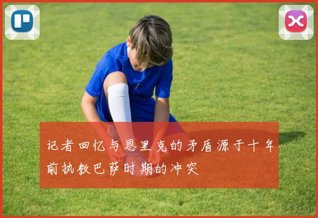 记者回忆与恩里克的矛盾源于十年前执教巴萨时期的冲突