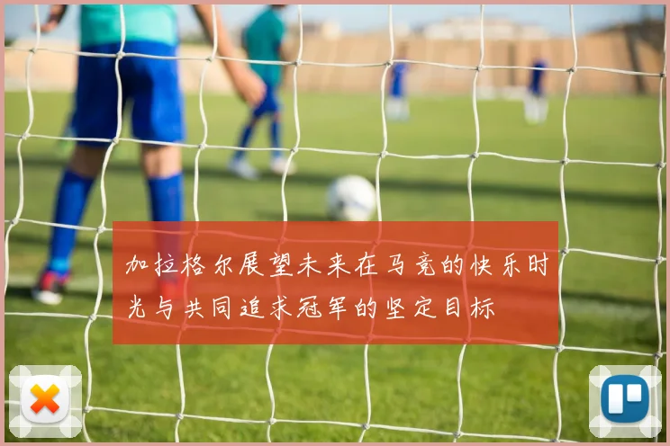 加拉格尔展望未来在马竞的快乐时光与共同追求冠军的坚定目标