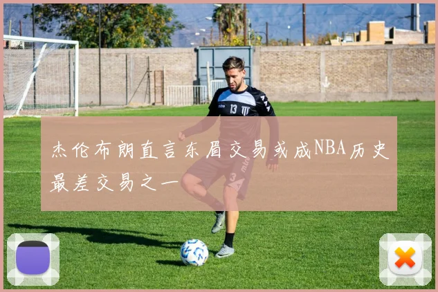 杰伦布朗直言东眉交易或成NBA历史最差交易之一