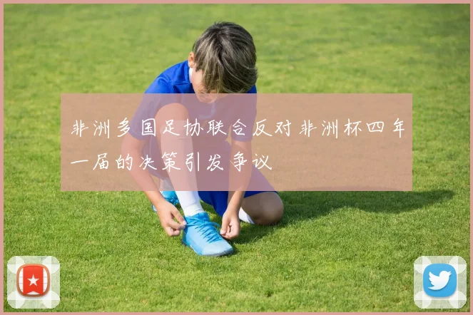 非洲多国足协联合反对非洲杯四年一届的决策引发争议