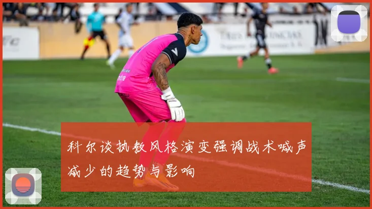 科尔谈执教风格演变强调战术喊声减少的趋势与影响