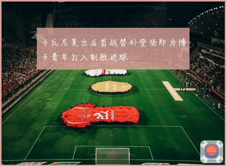 卡瓦尼复出后首战替补登场即为博卡青年打入制胜进球