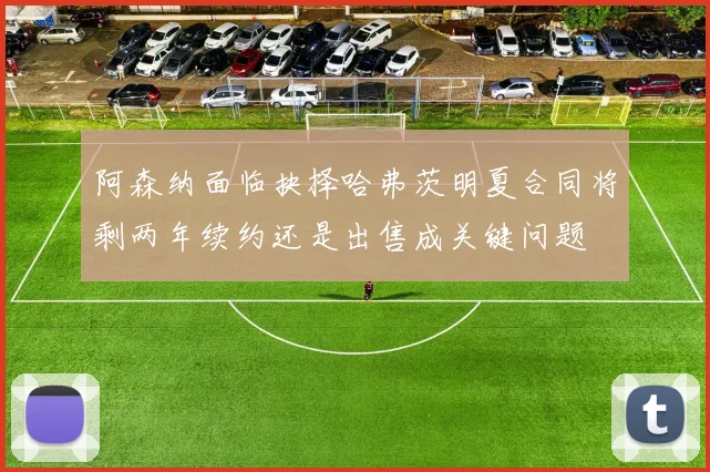 阿森纳面临抉择哈弗茨明夏合同将剩两年续约还是出售成关键问题