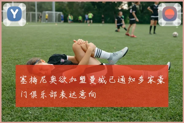 塞梅尼奥欲加盟曼城已通知多家豪门俱乐部表达意向