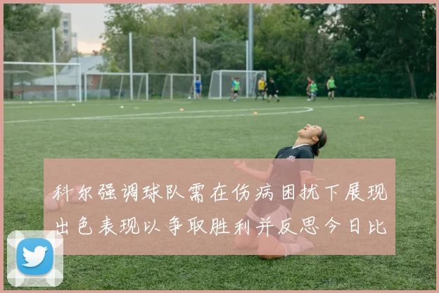 科尔强调球队需在伤病困扰下展现出色表现以争取胜利并反思今日比赛表现不佳