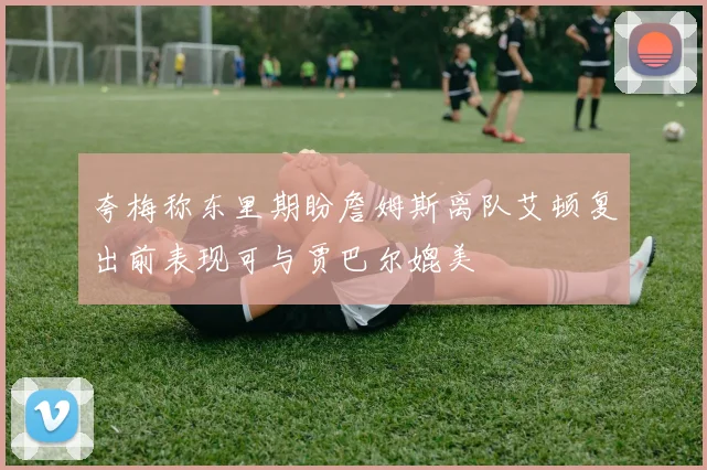 夸梅称东里期盼詹姆斯离队艾顿复出前表现可与贾巴尔媲美