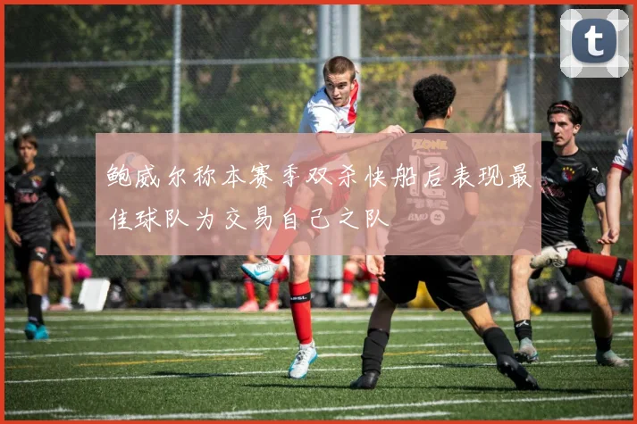 鲍威尔称本赛季双杀快船后表现最佳球队为交易自己之队