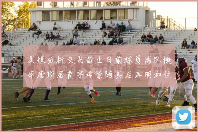 美媒分析交易截止日前球员离队概率唐斯居首字母紧随其后库明加位列第三