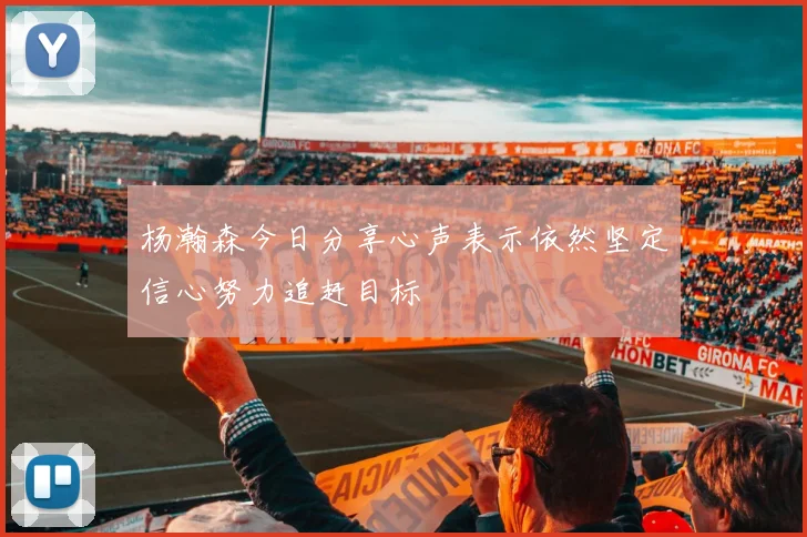 杨瀚森今日分享心声表示依然坚定信心努力追赶目标